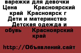 варежки для девочки › Цена ­ 90 - Красноярский край, Красноярск г. Дети и материнство » Детская одежда и обувь   . Красноярский край